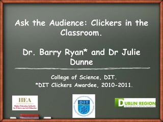 Ask the Audience: Clickers in the Classroom.Dr. Barry Ryan* and Dr Julie Dunne College of Science, DIT.  *DIT Clickers Awardee, 2010-2011. 