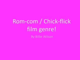 Rom-com / Chick-flick
film genre!
By Billie Wilson

 