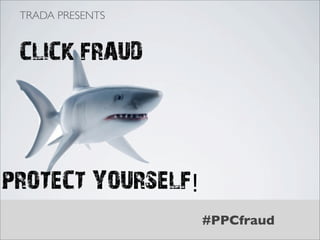 TRADA PRESENTS



 CLICK FRAUD




PROTECT YOURSELF!
                    #PPCfraud
 