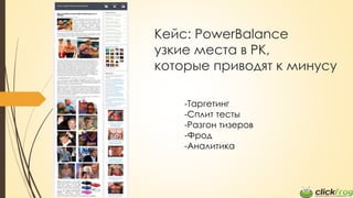 Кейс: PowerBalance
узкие места в РК,
которые приводят к минусу
-Таргетинг
-Сплит тесты
-Разгон тизеров
-Фрод
-Аналитика
 