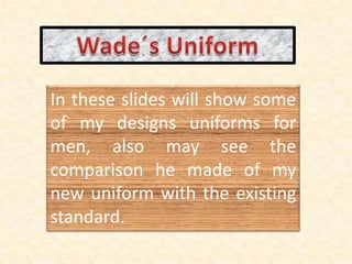 Wade´s Uniform In these slides will show some of my designs uniforms for men, also may see the comparison he made of my new uniform with the existing standard. 