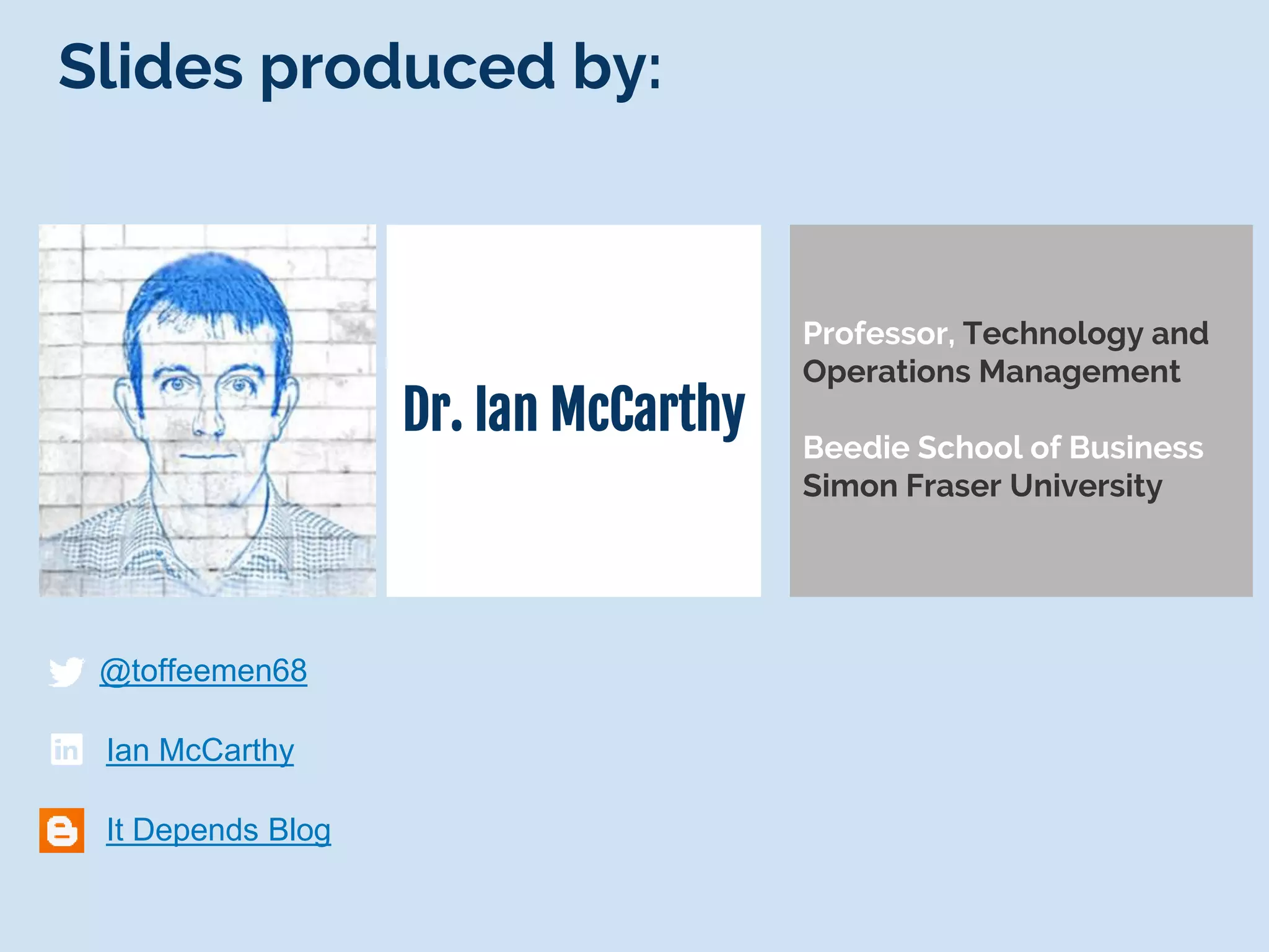 Dr. Ian McCarthy
@toffeemen68
Professor, Technology and
Operations Management
Beedie School of Business
Simon Fraser University
Ian McCarthy
It Depends Blog
Slides produced by:
 