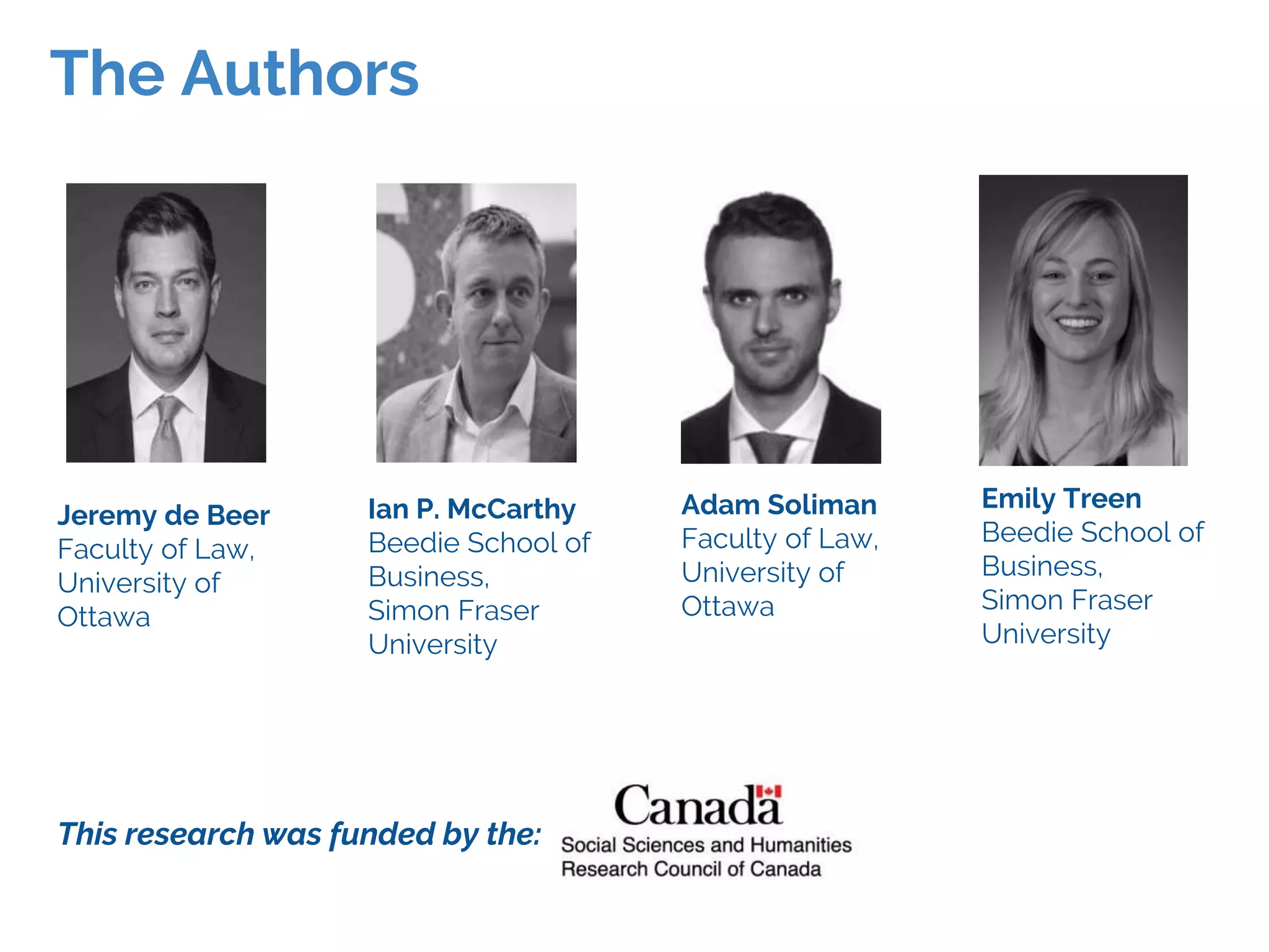 The Authors
Jeremy de Beer
Faculty of Law,
University of
Ottawa
Ian P. McCarthy
Beedie School of
Business,
Simon Fraser
University
Adam Soliman
Faculty of Law,
University of
Ottawa
Emily Treen
Beedie School of
Business,
Simon Fraser
University
This research was funded by the:
 