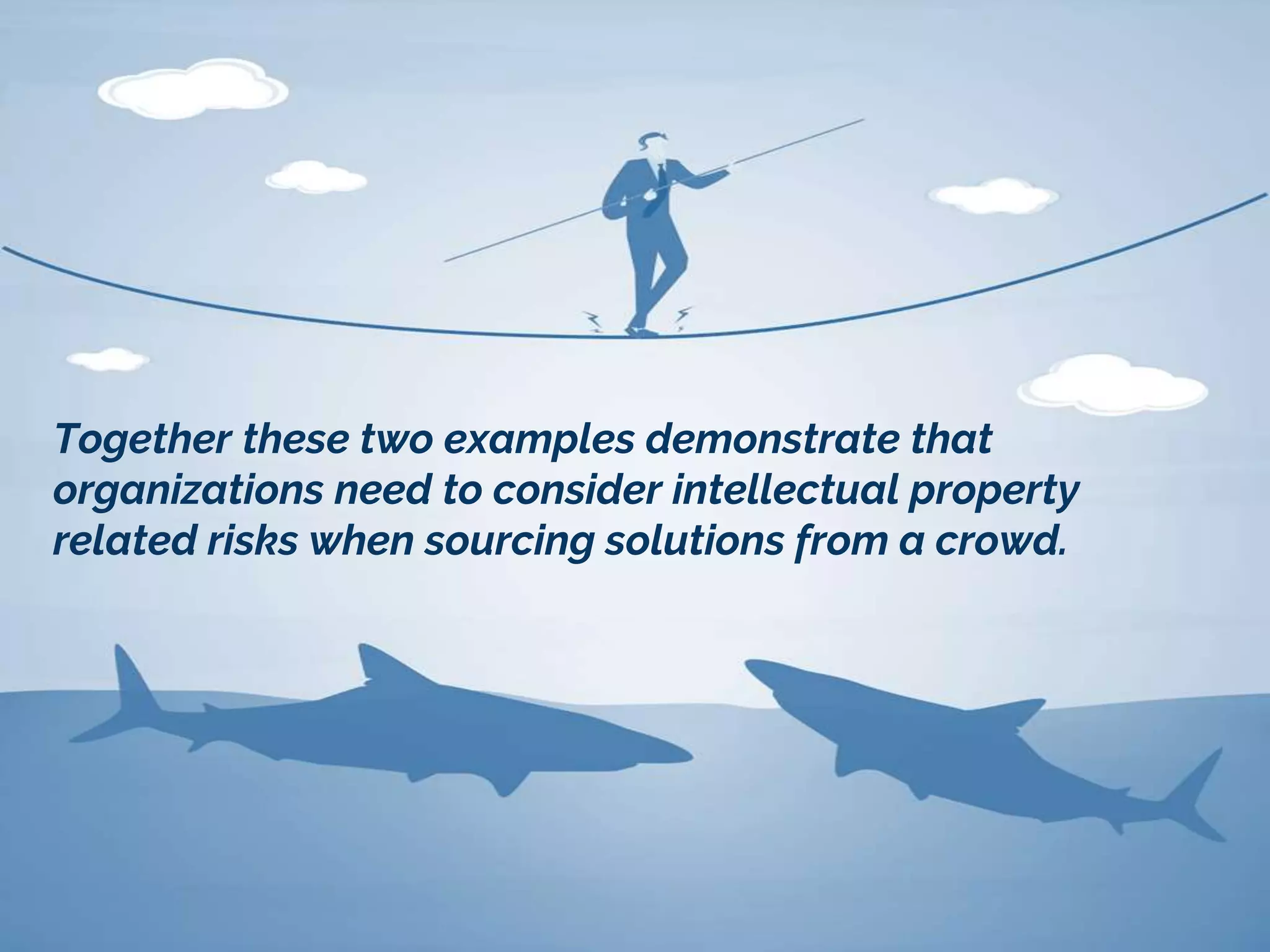 Together these two examples demonstrate that
organizations need to consider intellectual property
related risks when sourcing solutions from a crowd.
 