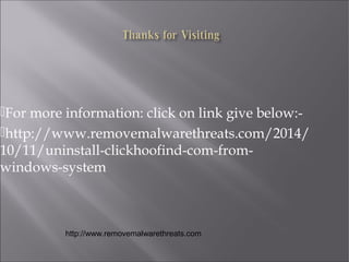 For more information: click on link give below:- 
http://www.removemalwarethreats.com/2014/ 
10/11/uninstall-clickhoofind-com-from-windows- 
system 
http://www.removemalwarethreats.com 
