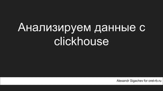 Анализируем данные с
clickhouse
Alexandr Sigachev for orel-rb.ru
 