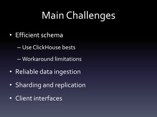 Main Challenges
• Efficient schema
– Use ClickHouse bests
– Workaround limitations
• Reliable data ingestion
• Sharding and replication
• Client interfaces
 