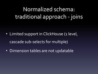 Normalized schema:
traditional approach - joins
• Limited support in ClickHouse (1 level,
cascade sub-selects for multiple)
• Dimension tables are not updatable
 