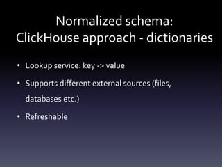 Normalized schema:
ClickHouse approach - dictionaries
• Lookup service: key -> value
• Supports different external sources (files,
databases etc.)
• Refreshable
 