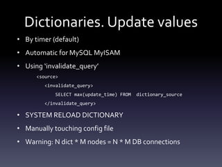 Dictionaries. Update values
• By timer (default)
• Automatic for MySQL MyISAM
• Using ‘invalidate_query’
<source>
<invalidate_query>
SELECT max(update_time) FROM dictionary_source
</invalidate_query>
• SYSTEM RELOAD DICTIONARY
• Manually touching config file
• Warning: N dict * M nodes = N * M DB connections
 