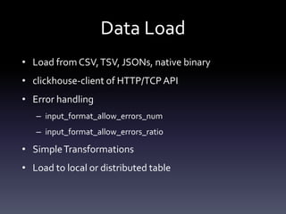 Data Load
• Load from CSV,TSV, JSONs, native binary
• clickhouse-client of HTTP/TCPAPI
• Error handling
– input_format_allow_errors_num
– input_format_allow_errors_ratio
• SimpleTransformations
• Load to local or distributed table
 