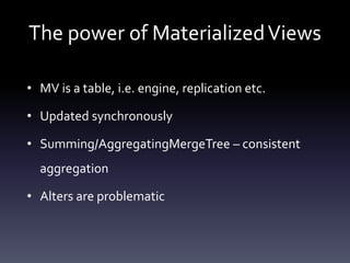 The power of MaterializedViews
• MV is a table, i.e. engine, replication etc.
• Updated synchronously
• Summing/AggregatingMergeTree – consistent
aggregation
• Alters are problematic
 