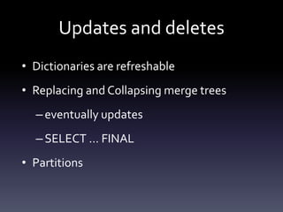 Updates and deletes
• Dictionaries are refreshable
• Replacing and Collapsing merge trees
–eventually updates
–SELECT … FINAL
• Partitions
 