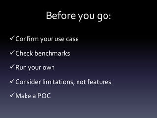 Before you go:
Confirm your use case
Check benchmarks
Run your own
Consider limitations, not features
Make a POC
 