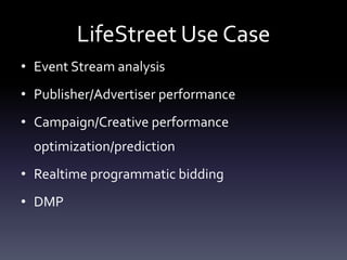 LifeStreet Use Case
• Event Stream analysis
• Publisher/Advertiser performance
• Campaign/Creative performance
optimization/prediction
• Realtime programmatic bidding
• DMP
 
