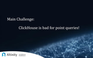 Main Challenge:
ClickHouse is bad for point queries!
 