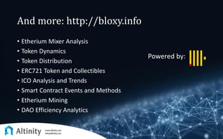 And more: http://bloxy.info
• Etherium Mixer Analysis
• Token Dynamics
• Token Distribution
• ERC721 Token and Collectibles
• ICO Analysis and Trends
• Smart Contract Events and Methods
• Etherium Mining
• DAO Efficiency Analytics
Powered by:
 