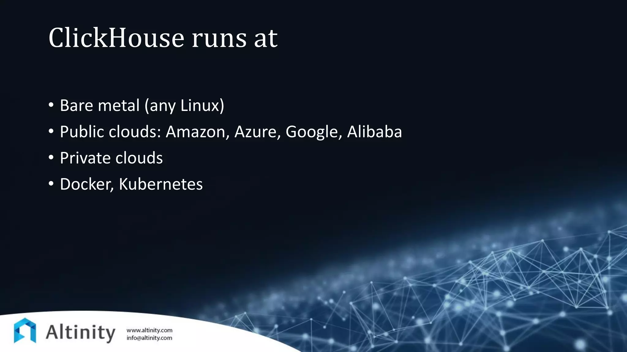 ClickHouse runs at
• Bare metal (any Linux)
• Public clouds: Amazon, Azure, Google, Alibaba
• Private clouds
• Docker, Kubernetes
 