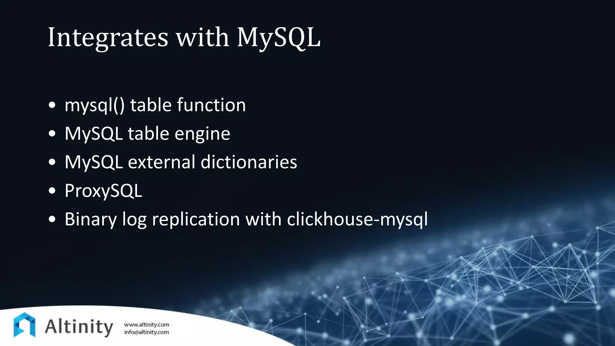 Integrates with MySQL
• mysql() table function
• MySQL table engine
• MySQL external dictionaries
• ProxySQL
• Binary log replication with clickhouse-mysql
 