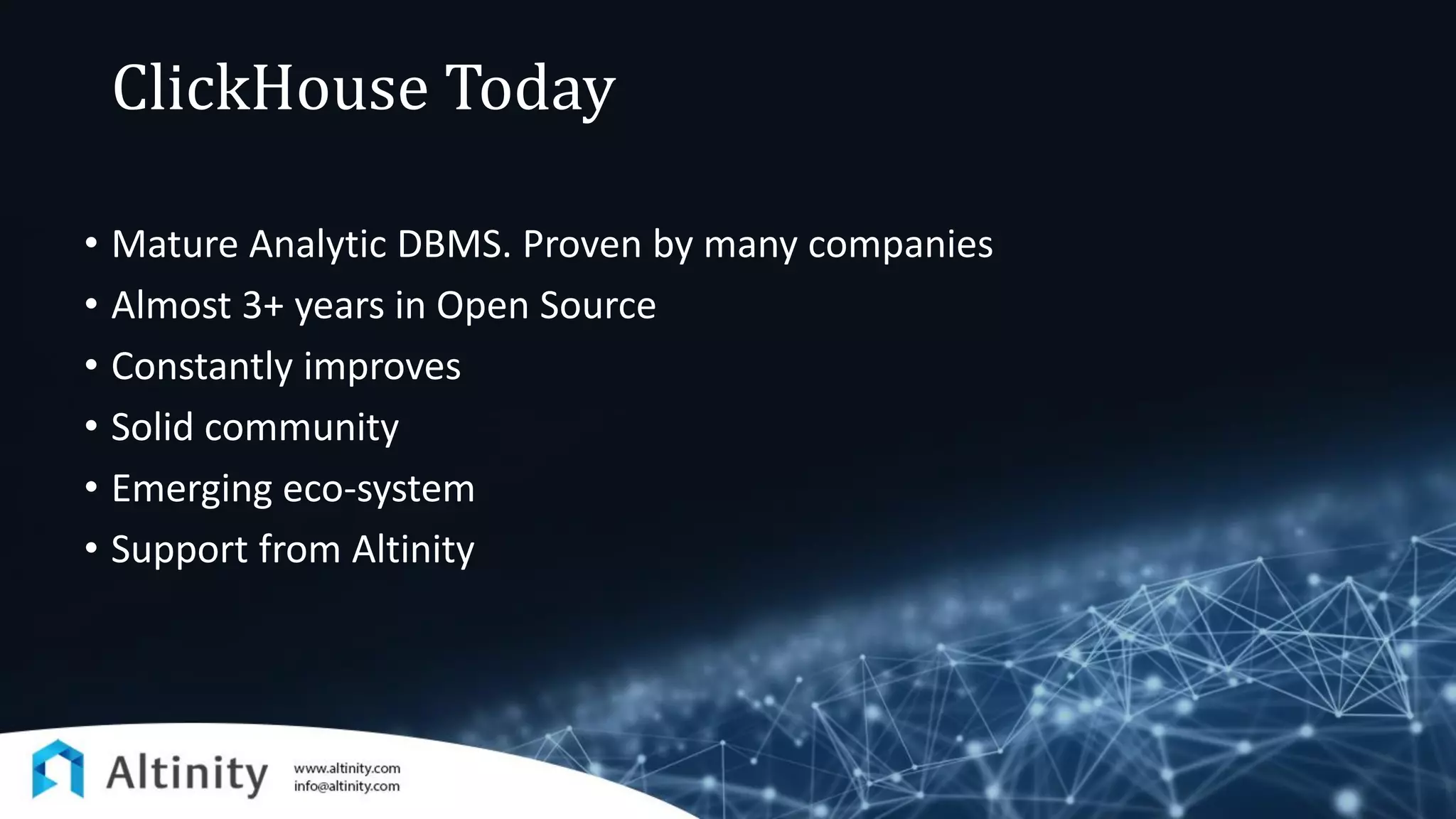 ClickHouse Today
• Mature Analytic DBMS. Proven by many companies
• Almost 3+ years in Open Source
• Constantly improves
• Solid community
• Emerging eco-system
• Support from Altinity
 
