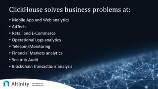 ClickHouse solves business problems at:
• Mobile App and Web analytics
• AdTech
• Retail and E-Commerce
• Operational Logs analytics
• Telecom/Monitoring
• Financial Markets analytics
• Security Audit
• BlockChain transactions analysis
 