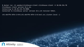 $ docker run -it yandex/clickhouse-client clickhouse-client -h 10.98.156.78
ClickHouse client version 19.1.14.
Connecting to 10.98.156.78:9000.
Connected to ClickHouse server version 19.1.14 revision 54413.
chi-a9cffb-347e-1-0-0.chi-a9cffb-347e-1-0.test.svc.cluster.local :)
 