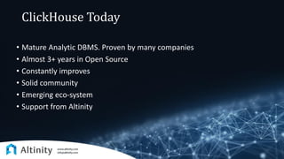 ClickHouse Today
• Mature Analytic DBMS. Proven by many companies
• Almost 3+ years in Open Source
• Constantly improves
• Solid community
• Emerging eco-system
• Support from Altinity
 