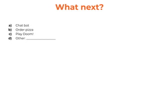 a) Chat bot
b) Order pizza
c) Play Doom!
d) Other: ___________________
What next?
 