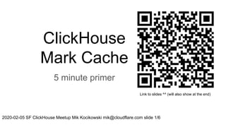 ClickHouse
Mark Cache
5 minute primer
2020-02-05 SF ClickHouse Meetup Mik Kocikowski mik@cloudflare.com slide 1/6
Link to slides ^^ (will also show at the end)
 