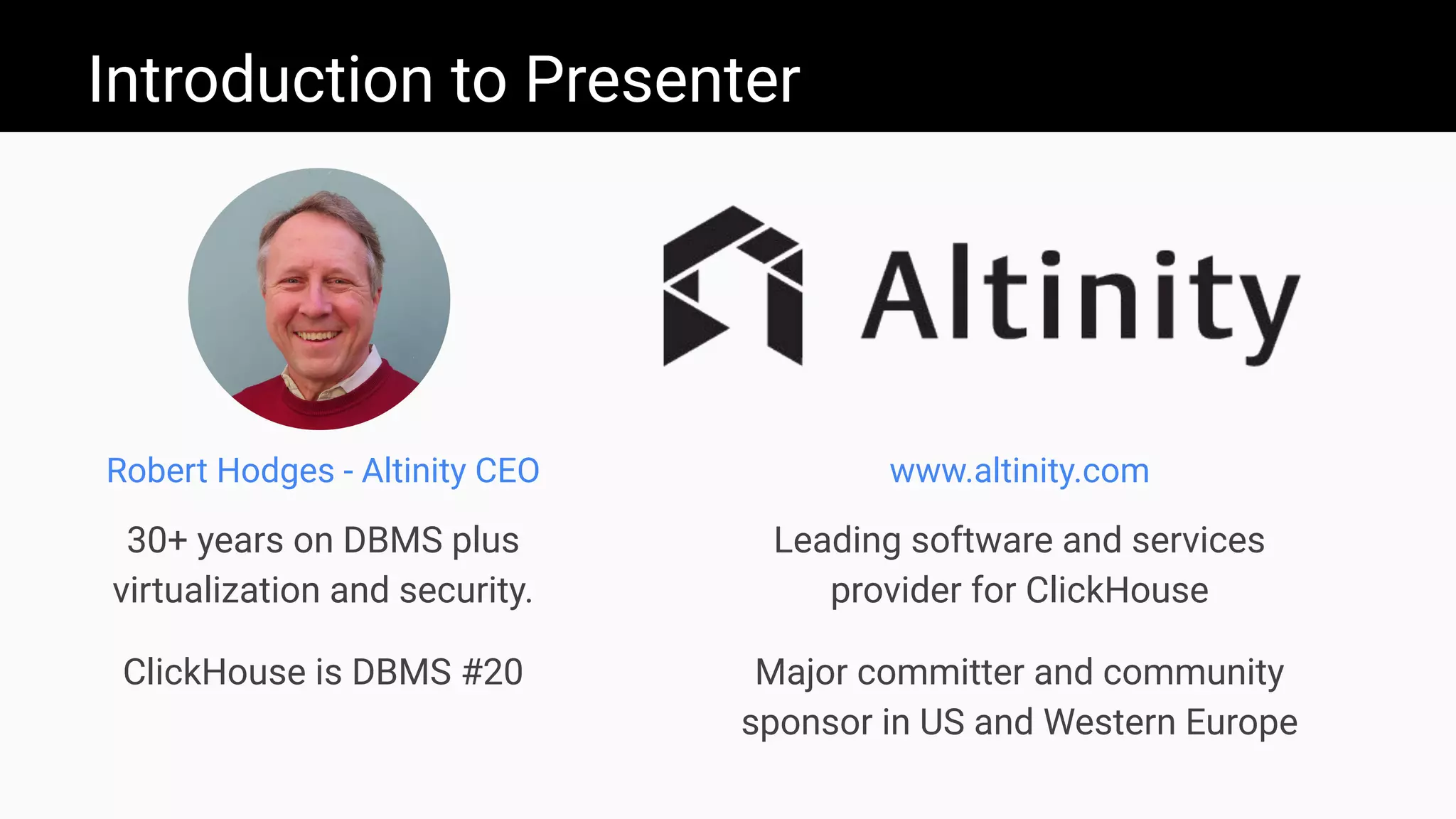 Introduction to Presenter
www.altinity.com
Leading software and services
provider for ClickHouse
Major committer and community
sponsor in US and Western Europe
Robert Hodges - Altinity CEO
30+ years on DBMS plus
virtualization and security.
ClickHouse is DBMS #20
 