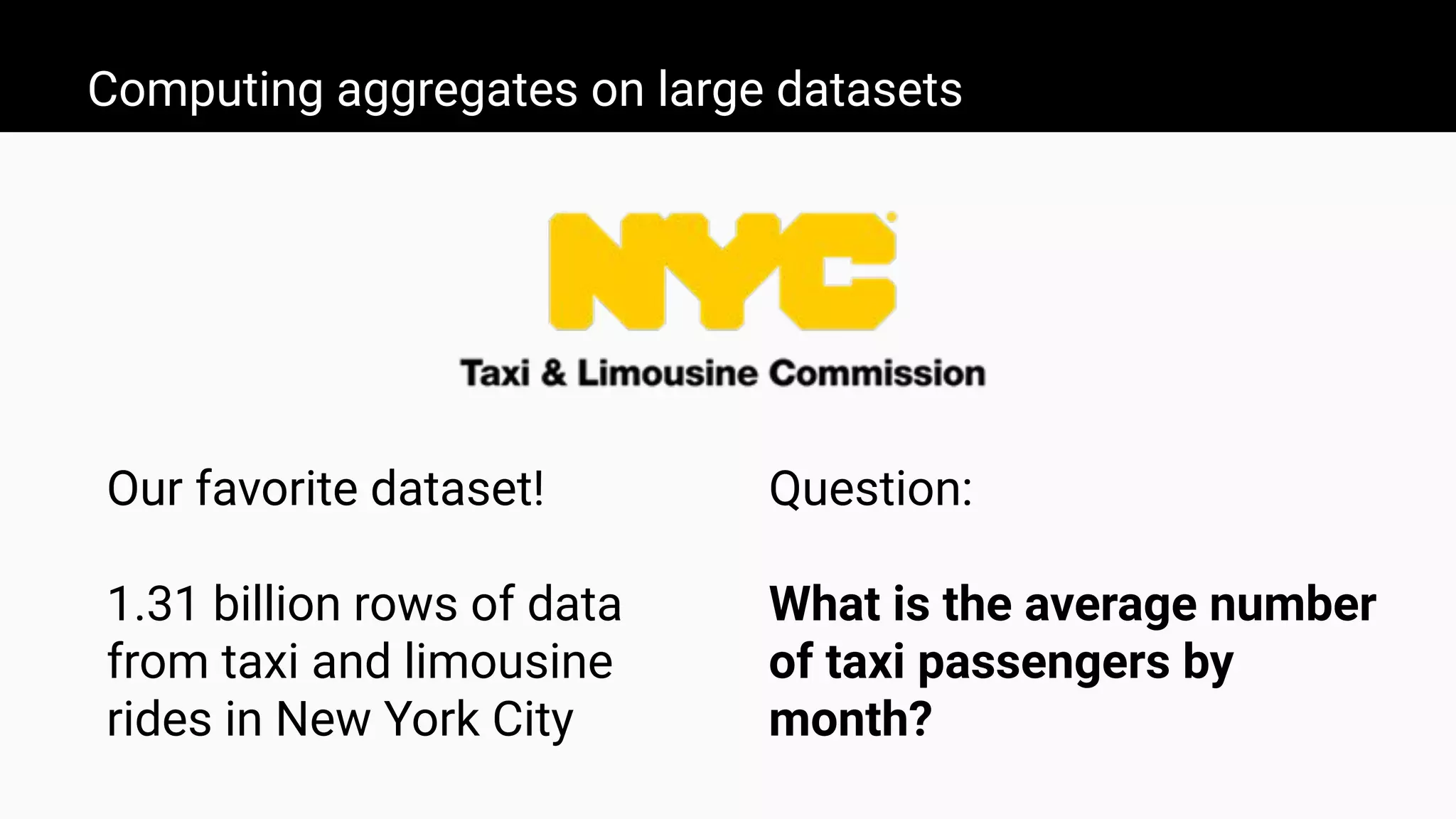 Computing aggregates on large datasets
Our favorite dataset!
1.31 billion rows of data
from taxi and limousine
rides in New York City
Question:
What is the average number
of taxi passengers by
month?
 