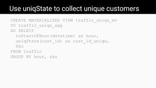 Use uniqState to collect unique customers
CREATE MATERIALIZED VIEW traffic_uniqs_mv
TO traffic_uniqs_agg
AS SELECT
toStartOfHour(datetime) as hour,
uniqState(cust_id) as cust_id_uniqs,
Sku
FROM traffic
GROUP BY hour, sku
 