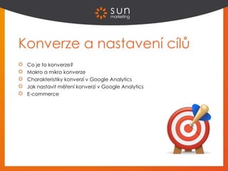 Konverze a nastavení cílů
Co je to konverze?
Makro a mikro konverze
Charakteristiky konverzí v Google Analytics
Jak nastavit měření konverzí v Google Analytics
E-commerce
 