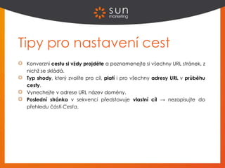 Tipy pro nastavení cest
Konverzní cestu si vždy projděte a poznamenejte si všechny URL stránek, z
nichž se skládá.
Typ shody, který zvolíte pro cíl, platí i pro všechny adresy URL v průběhu
cesty.
Vynechejte v adrese URL název domény.
Poslední stránka v sekvenci představuje vlastní cíl → nezapisujte do
přehledu části Cesta.
 