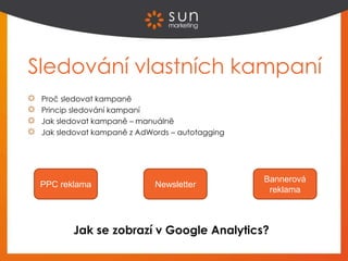 Sledování vlastních kampaní
Proč sledovat kampaně
Princip sledování kampaní
Jak sledovat kampaně – manuálně
Jak sledovat kampaně z AdWords – autotagging
PPC reklama Newsletter
Bannerová
reklama
Jak se zobrazí v Google Analytics?
 