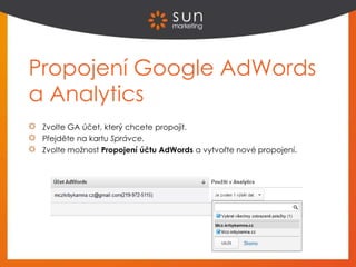 Propojení Google AdWords
a Analytics
Zvolte GA účet, který chcete propojit.
Přejděte na kartu Správce.
Zvolte možnost Propojení účtu AdWords a vytvořte nové propojení.
 