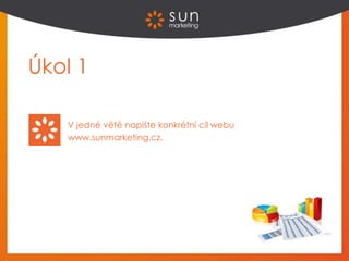 Úkol 1
V jedné větě napište konkrétní cíl webu
www.sunmarketing.cz.
 