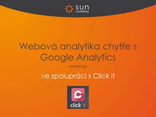 ve spolupráci s Click it
Webová analytika chytře s
Google Analytics
workshop
 