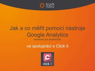 ve spolupráci s Click it
Jak a co měřit pomocí nástroje
Google Analytics
workshop pro začátečníky
 