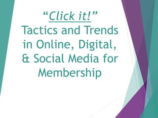“Click it!” 
Tactics and Trends 
in Online, Digital, 
& Social Media for 
Membership 
 