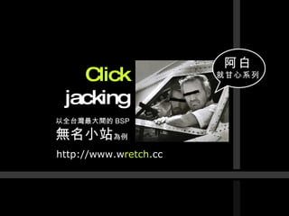 Click jacking 以全台灣最大間的 BSP 無名小站 為例 http://www.w retch .cc 阿白 就甘心系列 