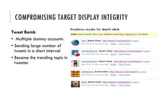 COMPROMISING TARGET DISPLAY INTEGRITY
Tweet Bomb
• Mulltiple dummy accounts
• Sending large number of
tweets in a short interval
• Become the trending topic in
tweeter
 