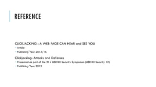 REFERENCE
CLICKJACKING : A WEB PAGE CAN HEAR and SEE YOU
 Article
 Publishing Year 2014/15
Clickjacking: Attacks and Defenses
 Presented as part of the 21st USENIX Security Symposium (USENIX Security 12)
 Publishing Year 2012
 