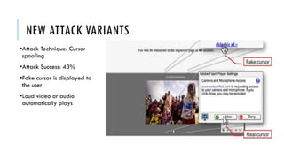NEW ATTACK VARIANTS
•Attack Technique: Cursor
spoofing
•Attack Success: 43%
•Fake cursor is displayed to
the user
•Loud video or audio
automatically plays
 