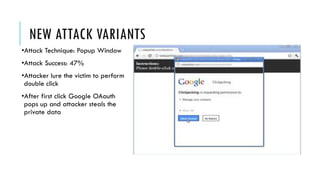 NEW ATTACK VARIANTS
•Attack Technique: Popup Window
•Attack Success: 47%
•Attacker lure the victim to perform
double click
•After first click Google OAauth
pops up and attacker steals the
private data
 