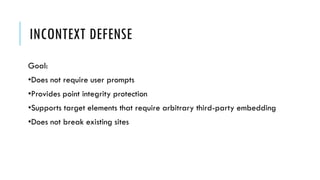 INCONTEXT DEFENSE
Goal:
•Does not require user prompts
•Provides point integrity protection
•Supports target elements that require arbitrary third-party embedding
•Does not break existing sites
 