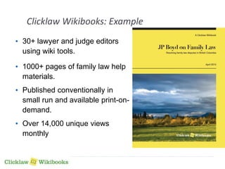 Clicklaw Wikibooks: Example 
• 30+ lawyer and judge editors 
using wiki tools. 
• 1000+ pages of family law help 
materials. 
• Published conventionally in 
small run and available print-on-demand. 
• Over 14,000 unique views 
monthly 
 