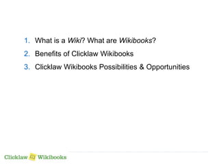 1. What is a Wiki? What are Wikibooks? 
2. Benefits of Clicklaw Wikibooks 
3. Clicklaw Wikibooks Possibilities & Opportunities 
 
