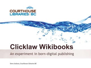 Clicklaw Wikibooks
An experiment in born-digital publishing

Drew Jackson, Courthouse Libraries BC      October 6, 2011
 