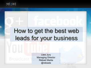 How to get the best web
leads for your business
Llew Jury
Managing Director
Reload Media
@reloada
 
